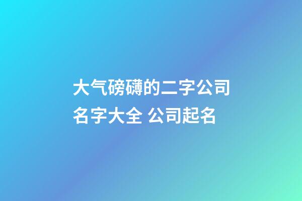 大气磅礴的二字公司名字大全 公司起名